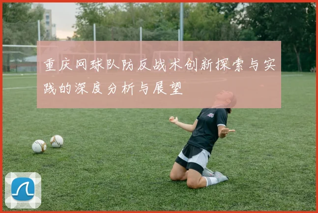重庆网球队防反战术创新探索与实践的深度分析与展望